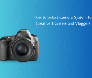 How to Select Camera System for Creative Travelers and Vloggers