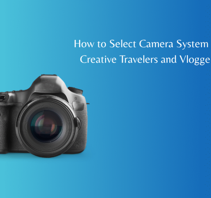 How to Select Camera System for Creative Travelers and Vloggers